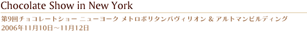第9回チョコレートショー ニューヨーク メトロポリタンパヴィリオン & アルトマンビルディング  2006年11月10日〜11月12日