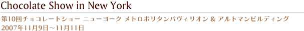 第10回チョコレートショー ニューヨーク メトロポリタンパヴィリオン & アルトマンビルディング  2007年11月9日〜11月11日