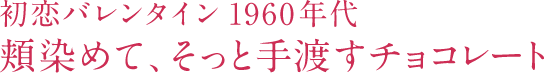 初恋バレンタイン1960年代 頬染めて、そっと手渡すチョコレート