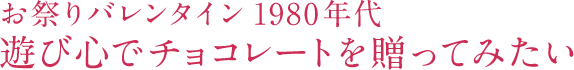 お祭りバレンタイン1980年代 遊び心でチョコレートを贈ってみたい