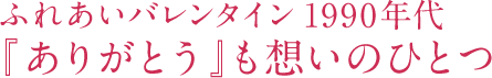 ふれあいバレンタイン1990年代 「ありがとう」も想いのひとつ