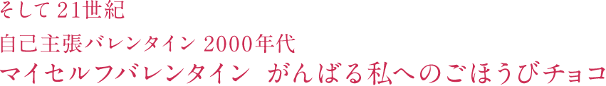 そして21世紀 自己主張バレンタイン2000年代 マイセルフバレンタイン がんばる私へのごぼうびチョコ