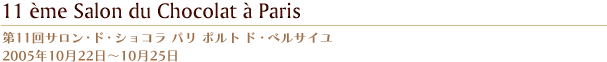 第11回サロン・ド・ショコラ パリ ポルト ド・ベルサイユ 2005年10月22日?10月25日