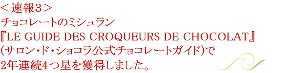 ＜速報3＞チョコレートのミシュラン『LES GUIDE DES CROQUEURS DE CHOCOLAT』(サロン・ド・ショコラ公式チョコレートガイド)で2年連続4つ星を獲得しました。