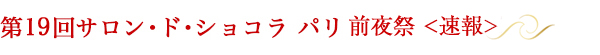 第19回サロン･ド･ショコラ パリ前夜祭<速報>