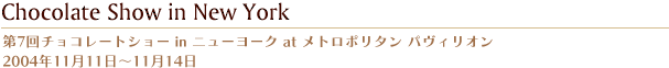 第7回チョコレートショー in ニューヨーク at メトロポリタン パヴィリオン  2004年11月11日?11月14日