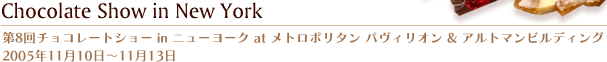 第11回チョコレートショー in ニューヨーク at メトロポリタン パヴィリオン & アルトマンビルディング  2005年11月10日?11月13日