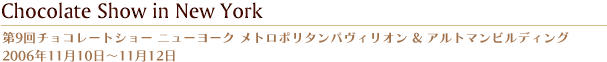 第9回チョコレートショー ニューヨーク メトロポリタンパヴィリオン & アルトマンビルディング  2006年11月10日?11月12日