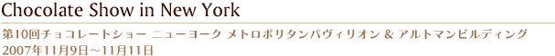 第10回チョコレートショー ニューヨーク メトロポリタンパヴィリオン & アルトマンビルディング  2007年11月9日?11月11日