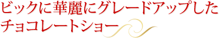 ビックに華麗にグレードアップした チョコレートショー