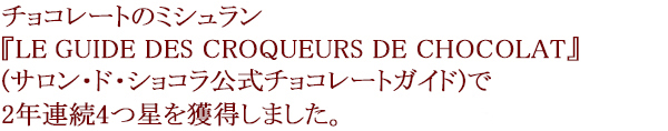 チョコレートのミシュラン『LES GUIDE DES CROQUEURS DE CHOCOLAT』(サロン・ド・ショコラ公式チョコレートガイド)で2年連続4つ星を獲得しました。